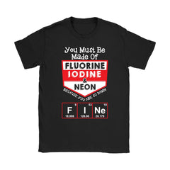 Chemistry Shirt You Must Be Made Of Fluorine Iodine and Neon Gildan Womens T-Shirt
