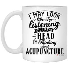 Funny Acupuncturist Mug I May Look Like I'm Listening But In My Head I'm Thinking About Acupuncture Coffee Cup 11oz White XP8434