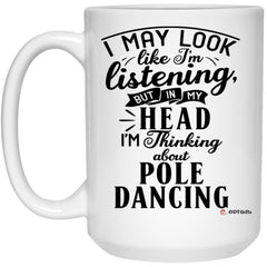 Funny Pole Dancing Mug I May Look Like I'm Listening But In My Head I'm Thinking About Pole Dancing Coffee Cup 15oz White 21504