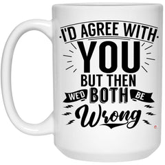Funny Sarcastic Mug I'd Agree With You But Then We'd Both Be Wrong Coffee Cup 15oz White 21504