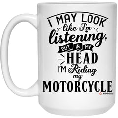 Funny Motorcycle Mug I May Look Like I'm Listening But In My Head I'm Riding My Motorcycle Coffee Cup 15oz White 21504