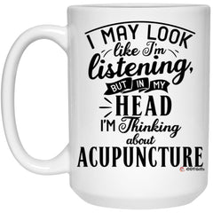Funny Acupuncturist Mug I May Look Like I'm Listening But In My Head I'm Thinking About Acupuncture Coffee Cup 15oz White 21504