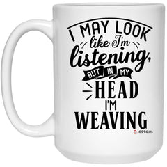 Funny Weaving Mug I May Look Like I'm Listening But In My Head I'm Weaving Coffee Cup 15oz White 21504