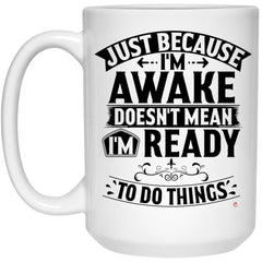 Funny Quote Mug Just Because I'm Awake Doesn't Mean I'm Ready To Do Things Coffee Cup 15oz White 21504