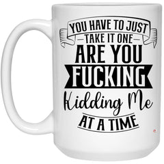 Funny Adult Humor Mug You Have To Just Take It One Are You Fcking Kidding Me At A Time Coffee Cup 15oz White 21504