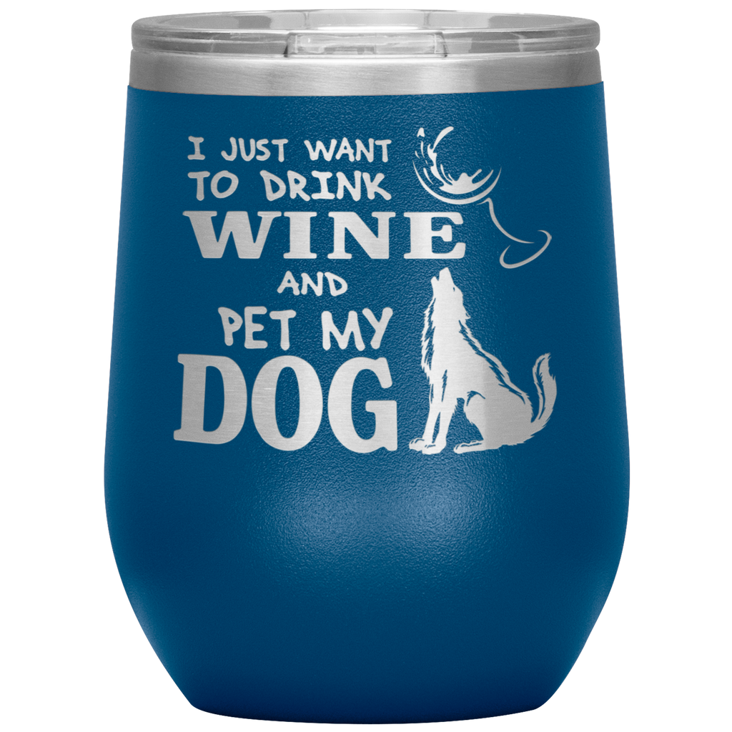 Funny Wine Glass I Just Want To Drink Wine And Pet My Dog Wine Glass 12oz Stainless Steel Laser Etched