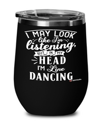 Funny Line Dancing Wine Glass I May Look Like I'm Listening But In My Head I'm Line Dancing 12oz Stainless Steel