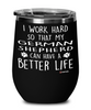 Funny German Shepherd Wine Glass I Work Hard So That My German Shepherd Can Have A Better Life 12oz Stainless Steel