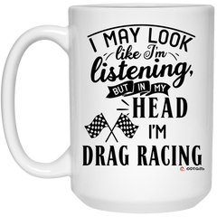 Funny Drag Racer Mug I May Look Like I'm Listening But In My Head I'm Drag Racing Coffee Cup 15oz White 21504