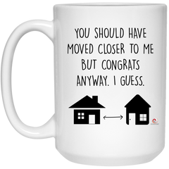 Funny Housewarming Mug You Should Have Moved Closer To Me Congrats Anyway Coffee Cup 15oz White 21504