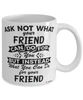 Funny Friend Mug Ask Not What Your Friend Can Do For You Coffee Cup 11oz 15oz White