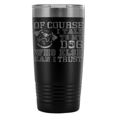 Dog Travel Mug Of Course I Talk To My Dog 20oz Stainless Steel Tumbler