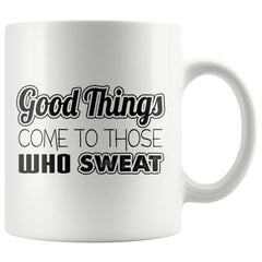 Fitness Mug Good Things Come To Those Who Sweat 11oz White Coffee Mugs