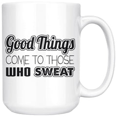 Fitness Mug Good Things Come To Those Who Sweat 15oz White Coffee Mugs