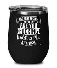 Funny Adult Humor Wine Glass You Have To Just Take It One Are You Fcking Kidding Me At A Time 12oz Stainless Steel
