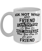 Funny Friend Mug Ask Not What Your Friend Can Do For You Coffee Cup 11oz 15oz White