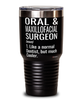 Funny Oral & Maxillofacial Surgeon Tumbler Like A Normal Dentist But Much Cooler 30oz Stainless Steel Black