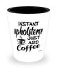 Funny Upholsterer Shotglass Instant Upholsterer Just Add Coffee