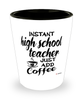 Funny High School Teacher Shotglass Instant High School Teacher Just Add Coffee