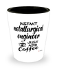 Funny Metallurgical Engineer Shotglass Instant Metallurgical Engineer Just Add Coffee