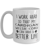 Funny Cardigan Welsh Corgi Dog Mug I Work Hard So That My Cardigan Welsh Corgi Can Have A Better Life Coffee Cup 15oz White