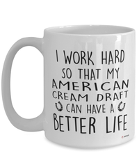 Funny American Cream Draft Horse Mug I Work Hard So That My American Cream Draft Can Have A Better Life Coffee Cup 15oz White