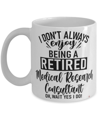 Funny Medical Research Consultant Mug I Dont Always Enjoy Being a Retired Medical Research Consultant Oh Wait Yes I Do Coffee Cup White