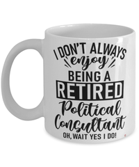 Funny Political Consultant Mug I Dont Always Enjoy Being a Retired Political Consultant Oh Wait Yes I Do Coffee Cup White