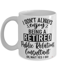 Funny Public Relations (PR) Consultant Mug I Dont Always Enjoy Being a Retired Public Relations (PR) Consultant Oh Wait Yes I Do Coffee Cup White