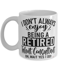 Funny Talent Consultant Mug I Dont Always Enjoy Being a Retired Talent Consultant Oh Wait Yes I Do Coffee Cup White