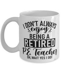 Funny P.E. Teacher Mug I Dont Always Enjoy Being a Retired P.E. Teacher Oh Wait Yes I Do Coffee Cup White