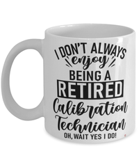 Funny Calibration Technician Mug I Dont Always Enjoy Being a Retired Calibration Tech Oh Wait Yes I Do Coffee Cup White