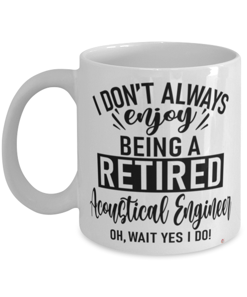 Funny Acoustical Engineer Mug I Dont Always Enjoy Being a Retired Acoustical Engineer Oh Wait Yes I Do Coffee Cup White
