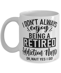 Funny Addiction Nurse Mug I Dont Always Enjoy Being a Retired Addiction Nurse Oh Wait Yes I Do Coffee Cup White