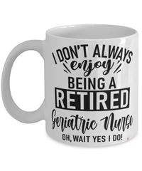 Funny Geriatric Nurse Mug I Dont Always Enjoy Being a Retired Geriatric Nurse Oh Wait Yes I Do Coffee Cup White