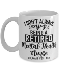 Funny Mental Health Nurse Mug I Dont Always Enjoy Being a Retired Mental Health Nurse Oh Wait Yes I Do Coffee Cup White