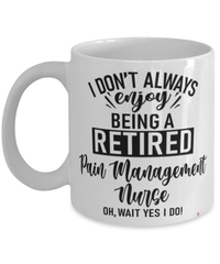 Funny Pain Management Nurse Mug I Dont Always Enjoy Being a Retired Pain Management Nurse Oh Wait Yes I Do Coffee Cup White