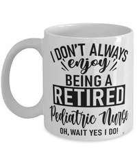 Funny Pediatric Nurse Mug I Dont Always Enjoy Being a Retired Pediatric Nurse Oh Wait Yes I Do Coffee Cup White