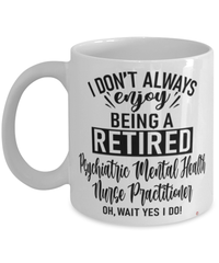 Funny Psychiatric Mental Health Nurse Practitioner Mug I Dont Always Enjoy Being a Retired Psychiatric MH Nurse Practitioner Oh Wait Yes I Do Coffee Cup White