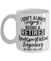 Funny Transportation Engineer Mug I Dont Always Enjoy Being a Retired Transportation Engineer Oh Wait Yes I Do Coffee Cup White