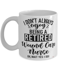 Funny Wound Care Nurse Mug I Dont Always Enjoy Being a Retired Wound Care Nurse Oh Wait Yes I Do Coffee Cup White