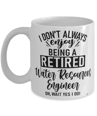 Funny Water Resources Engineer Mug I Dont Always Enjoy Being a Retired Water Resources Engineer Oh Wait Yes I Do Coffee Cup White