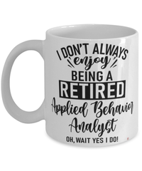 Funny Applied Behavior Analyst Mug I Dont Always Enjoy Being a Retired Applied Behavior Analyst Oh Wait Yes I Do Coffee Cup White
