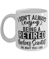 Funny Nuclear Scientist Mug I Dont Always Enjoy Being a Retired Nuclear Scientist Oh Wait Yes I Do Coffee Cup White