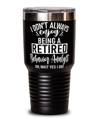 Funny Behavior Analyst Tumbler I Dont Always Enjoy Being a Retired Behavior Analyst Oh Wait Yes I Do 30oz Stainless Steel