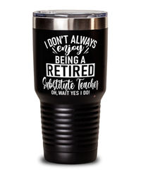 Funny Substitute Teacher Tumbler I Dont Always Enjoy Being a Retired Substitute Teacher Oh Wait Yes I Do 30oz Stainless Steel