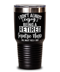 Funny Geriatric Nurse Tumbler I Dont Always Enjoy Being a Retired Geriatric Nurse Oh Wait Yes I Do 30oz Stainless Steel