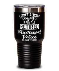 Funny Municipal Police Tumbler I Dont Always Enjoy Being a Retired Municipal Police Oh Wait Yes I Do 30oz Stainless Steel