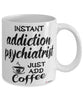 Funny Addiction Psychiatrist Mug Instant Addiction Psychiatrist Just Add Coffee Cup White