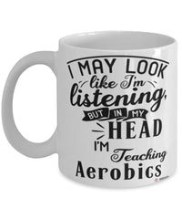 Funny Aerobics Instructor Mug I May Look Like I'm Listening But In My Head I'm Teaching Aerobics Coffee Cup White